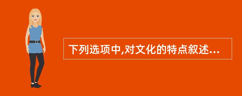 下列选项中,对文化的特点叙述不正确的是()。