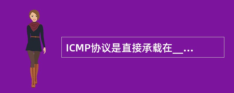 ICMP协议是直接承载在________协议之上的。
