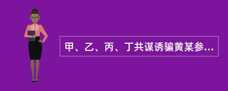 甲、乙、丙、丁共谋诱骗黄某参赌。四人先约黄某到酒店吃饭,甲借机将安眠药放入黄某酒