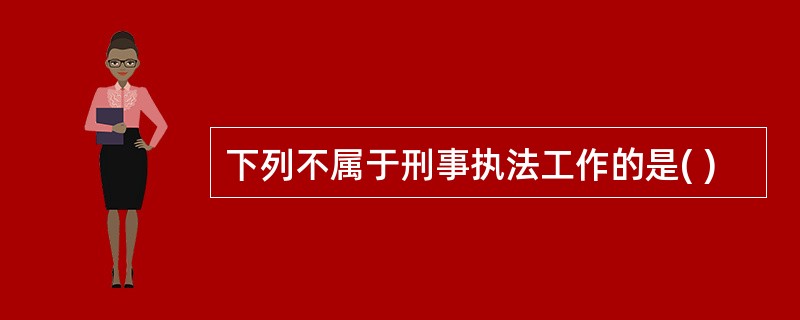 下列不属于刑事执法工作的是( )