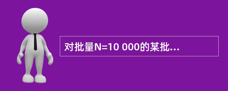 对批量N=10 000的某批产品的检验结果是:2个产品各有1个A类不合格、1个B