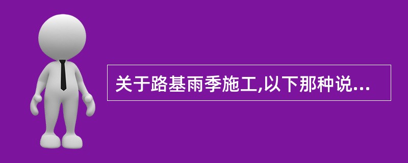 关于路基雨季施工,以下那种说法是不正确的。( )