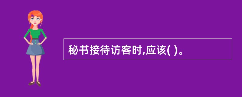 秘书接待访客时,应该( )。