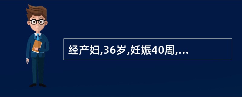 经产妇,36岁,妊娠40周,规律性下腹痛4小时入院,B超提示单胎头位,双顶径9.