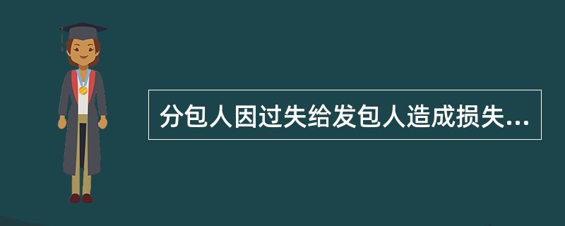 分包人因过失给发包人造成损失的,承包人( )。