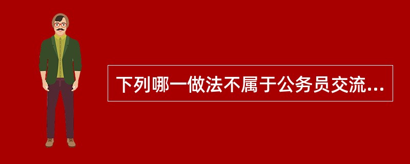 下列哪一做法不属于公务员交流制度?