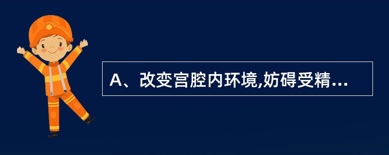 A、改变宫腔内环境,妨碍受精卵着床B、杀精子或改变精子功能C、抑制排卵D、改变宫