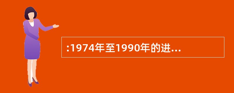 :1974年至1990年的进口年增长额大约是:( )。