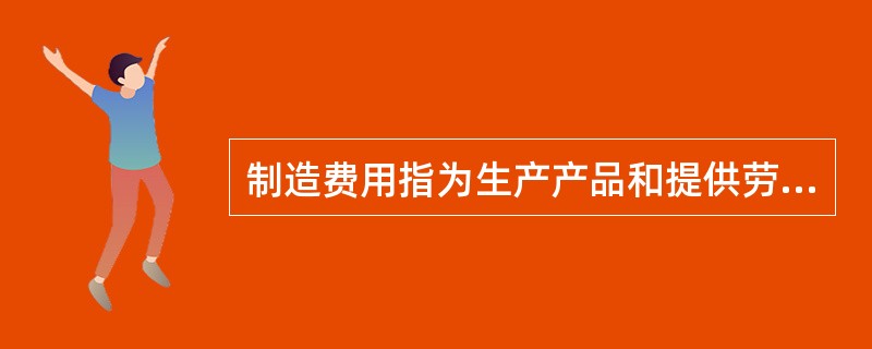 制造费用指为生产产品和提供劳务所发生的各项间接费用,包括( )。