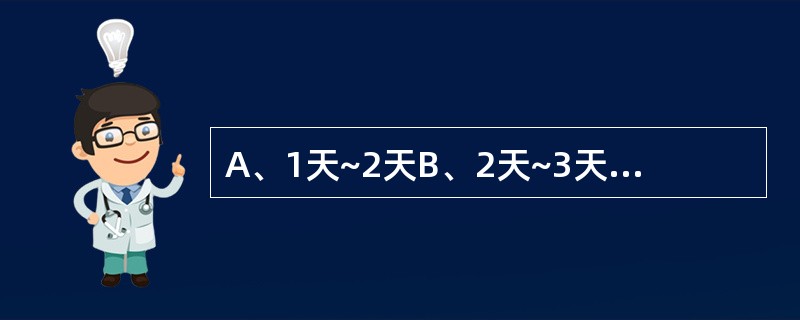 A、1天~2天B、2天~3天C、3天~7天D、7天~10天E、10天~14天 新