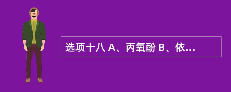 选项十八 A、丙氧酚 B、依托唑啉 c、异丙嗪 D、L£­甲基多巴 E、氯苯那敏