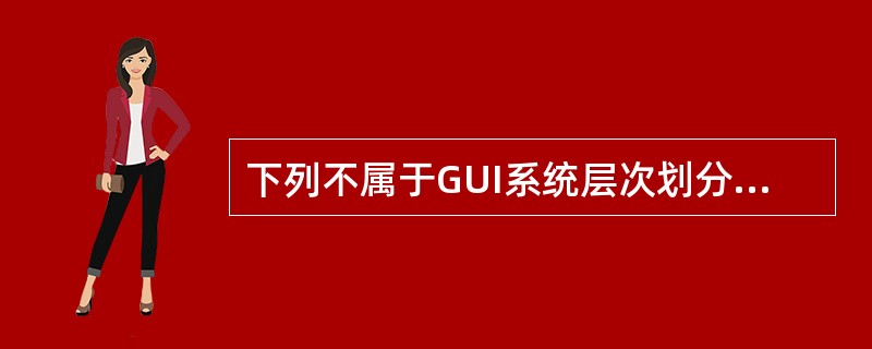 下列不属于GUI系统层次划分的是______。