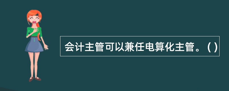 会计主管可以兼任电算化主管。 ( )