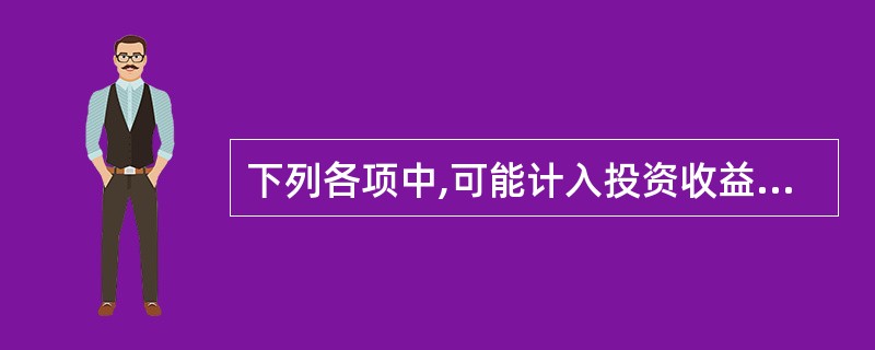 下列各项中,可能计入投资收益科目核算的有( )。