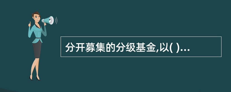 分开募集的分级基金,以( )进行申购和赎回。