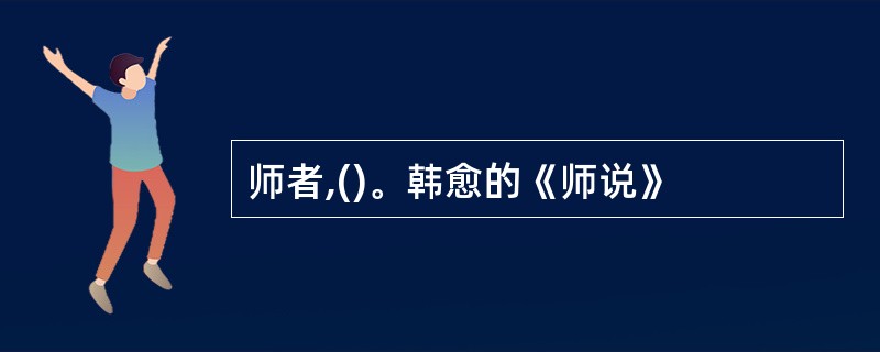 师者,()。韩愈的《师说》