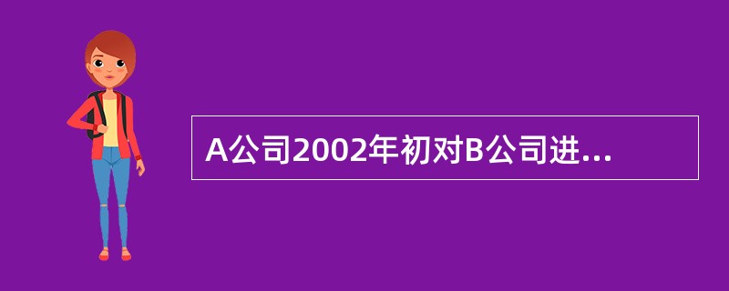 A公司2002年初对B公司进行长期股权投资800万元,持股比例为60%,B公司净