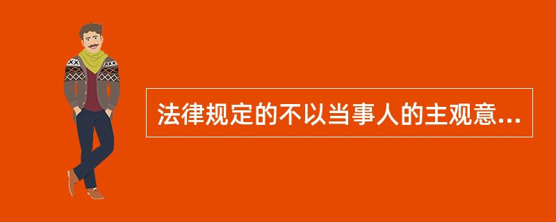 法律规定的不以当事人的主观意志为转移的能引起法律关系的产生、变更和消灭的属于(