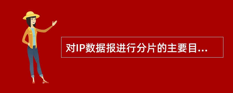 对IP数据报进行分片的主要目的是( )。A)提高互联网的性能B)提高互联网的安全