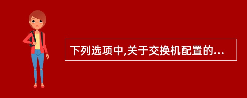 下列选项中,关于交换机配置的说法不正确的是()。