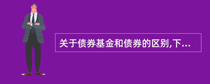 关于债券基金和债券的区别,下列描述中正确的有( )。 I.债券的收益不如债券基金