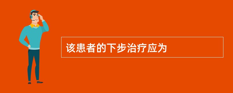 该患者的下步治疗应为