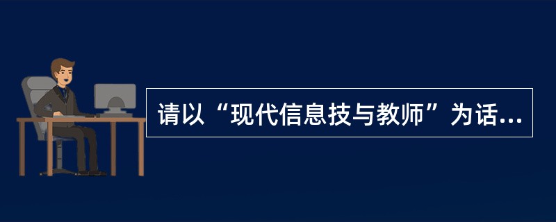 请以“现代信息技与教师”为话题,写一篇论述义。要求观点明确,论述具体,条理清楚,