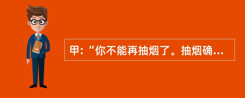 甲:“你不能再抽烟了。抽烟确实对你的健康非常不利。”乙:“你错了。我这样抽烟已经