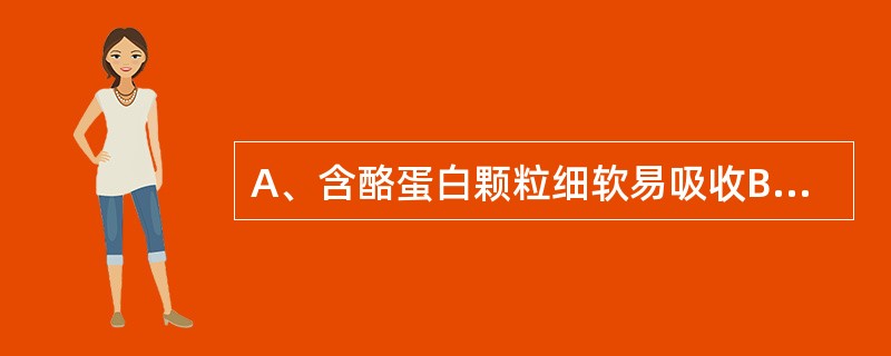 A、含酪蛋白颗粒细软易吸收B、含乳清蛋白、不饱和脂肪酸多C、含酪蛋白多、钙质丰富