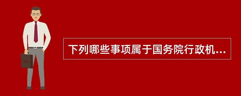 下列哪些事项属于国务院行政机构编制管理的内容?