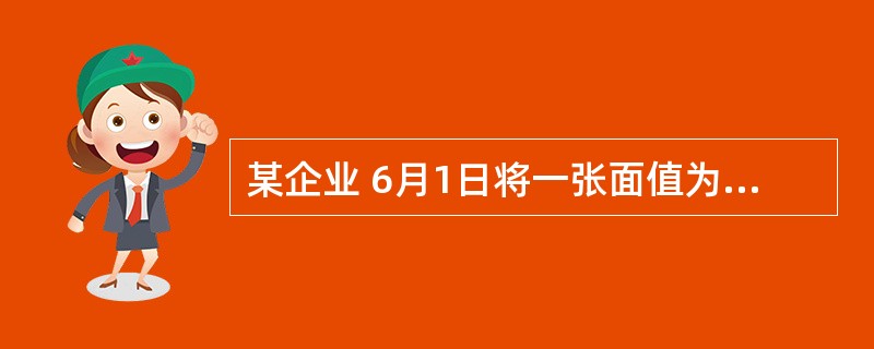 某企业 6月1日将一张面值为10 000元、出票期为 4月1日、票面利率为5%、