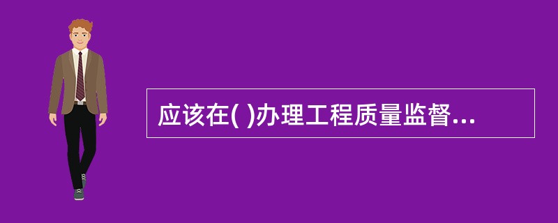 应该在( )办理工程质量监督申请手续。