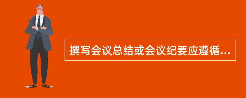 撰写会议总结或会议纪要应遵循( )。