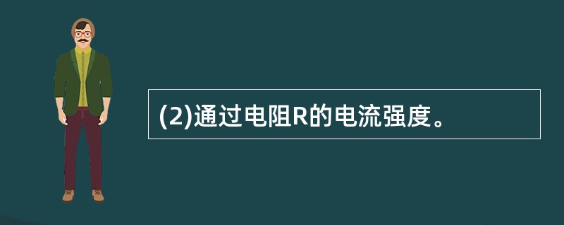 (2)通过电阻R的电流强度。