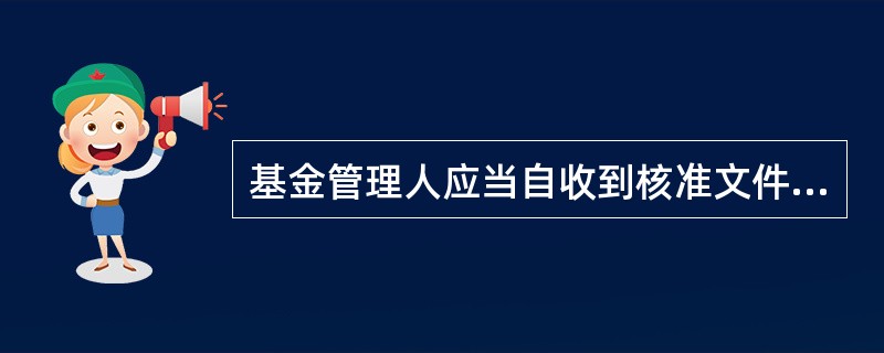 基金管理人应当自收到核准文件之日起( )内进行基金份额的发售。