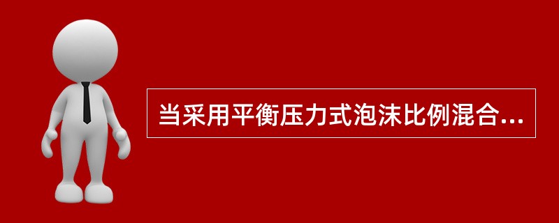 当采用平衡压力式泡沫比例混合器时,泡沫液的进口压力应大于水的进口压力,但其压差不