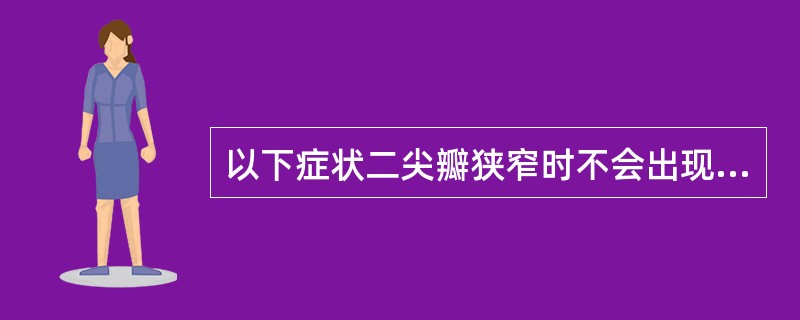 以下症状二尖瓣狭窄时不会出现的是