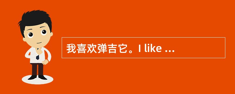 我喜欢弹吉它。I like to______ ______ ______ 。 -