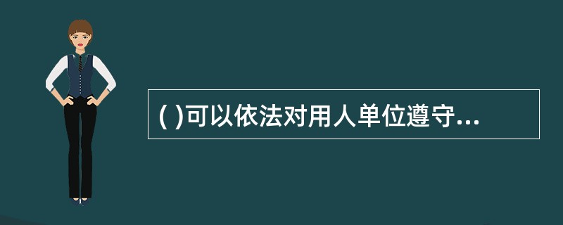 ( )可以依法对用人单位遵守劳动法律、法规的情况进行监督检查,对违反劳动法律、法
