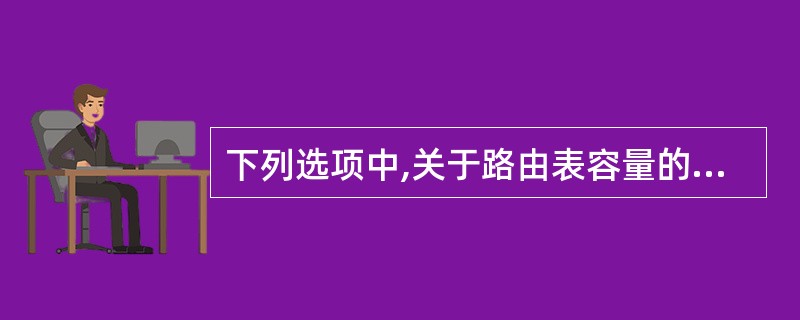 下列选项中,关于路由表容量的说法不正确的是()。