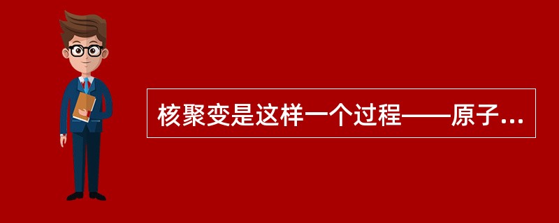 核聚变是这样一个过程——原子核聚合或被“熔化”,并且在这个过程中释放出能量,聚变