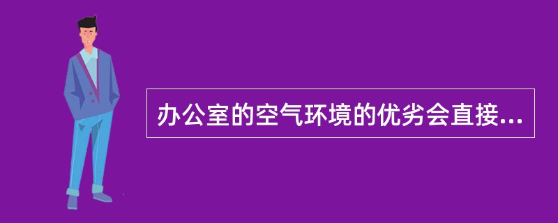 办公室的空气环境的优劣会直接影响办公者的( )。