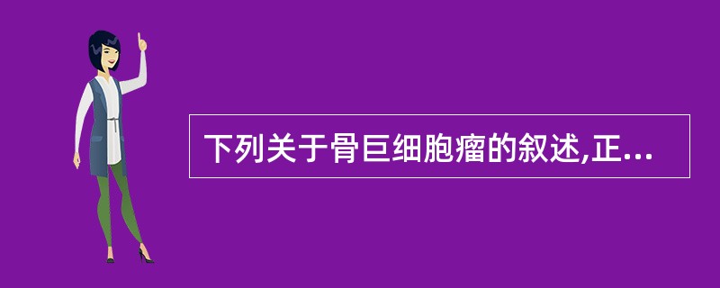 下列关于骨巨细胞瘤的叙述,正确的是