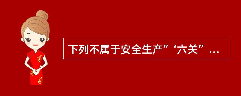 下列不属于安全生产”‘六关”的是( )。