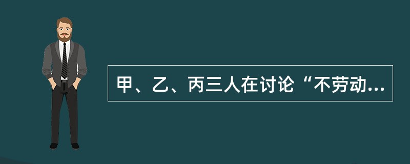 甲、乙、丙三人在讨论“不劳动者不得食”这一原则所包含的意义。甲说:“不劳动者不得