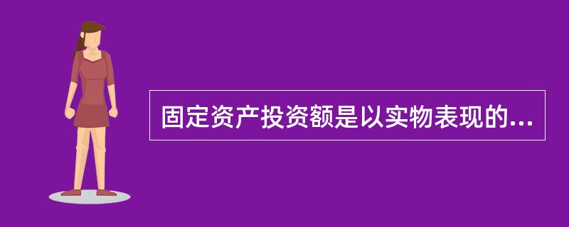 固定资产投资额是以实物表现的建造和购置固定资产活动的工作量,是反映固定资产投资规