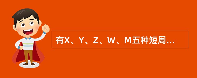 有X、Y、Z、W、M五种短周期元素,其中X、Y、Z、W同周期, Z、M同主族;