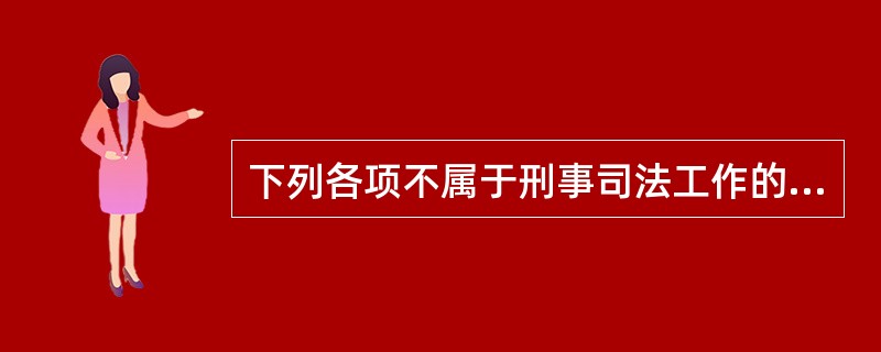 下列各项不属于刑事司法工作的是( )。