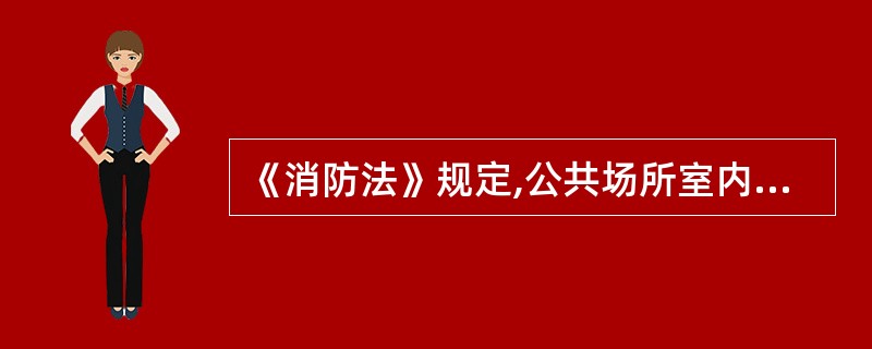 《消防法》规定,公共场所室内装修、装饰根据国家工程建筑消防技术标准的规定,应当使