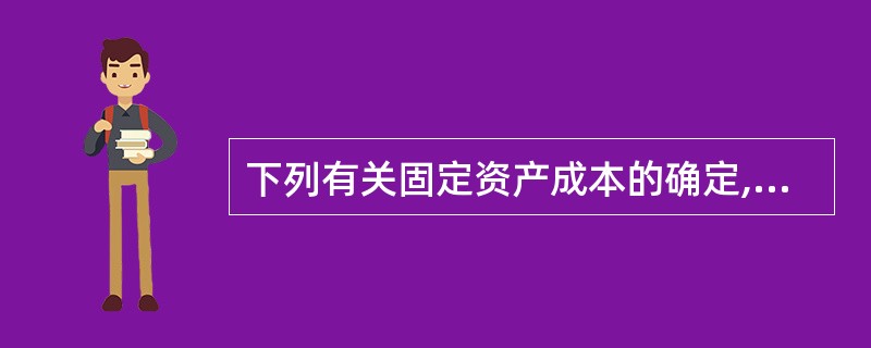 下列有关固定资产成本的确定,说法不正确的有( )。